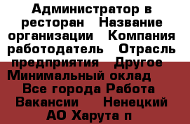 Администратор в ресторан › Название организации ­ Компания-работодатель › Отрасль предприятия ­ Другое › Минимальный оклад ­ 1 - Все города Работа » Вакансии   . Ненецкий АО,Харута п.